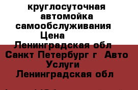 круглосуточная автомойка самообслуживания › Цена ­ 100 - Ленинградская обл., Санкт-Петербург г. Авто » Услуги   . Ленинградская обл.